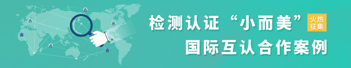 檢測(cè)認(rèn)證“小而美”國際互認(rèn)合作案例征集
